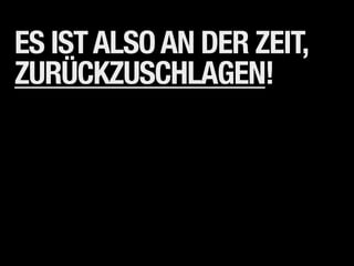 ES IST ALSO AN DER ZEIT,
ZURÜCKZUSCHLAGEN!
 
