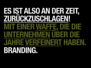 ES IST ALSO AN DER ZEIT,
ZURÜCKZUSCHLAGEN!
MIT EINER WAFFE, DIE DIE
UNTERNEHMEN ÜBER DIE
JAHRE VERFEINERT HABEN.
BRANDING.
 