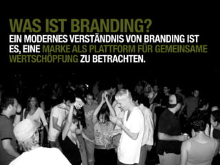 WAS IST BRANDING?
EIN MODERNES VERSTÄNDNIS VON BRANDING IST
ES, EINE MARKE ALS PLATTFORM FÜR GEMEINSAME
WERTSCHÖPFUNG ZU BETRACHTEN.
 