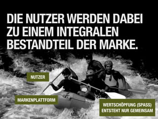 DIE NUTZER WERDEN DABEI
ZU EINEM INTEGRALEN
BESTANDTEIL DER MARKE.

      NUTZER



 MARKENPLATTFORM
                    WERTSCHÖPFUNG (SPASS)
                   ENTSTEHT NUR GEMEINSAM
 