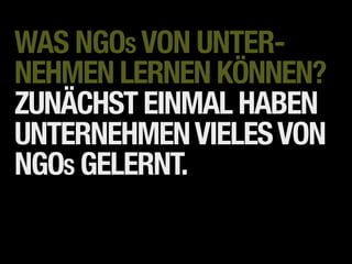 WAS NGOS VON UNTER-
NEHMEN LERNEN KÖNNEN?
ZUNÄCHST EINMAL HABEN
UNTERNEHMEN VIELES VON
NGOS GELERNT.
 