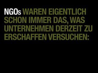 NGOS WAREN EIGENTLICH
SCHON IMMER DAS, WAS
UNTERNEHMEN DERZEIT ZU
ERSCHAFFEN VERSUCHEN:
 