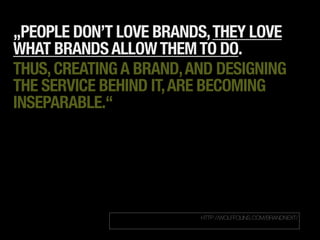 „PEOPLE DON’T LOVE BRANDS, THEY LOVE
WHAT BRANDS ALLOW THEM TO DO.
THUS, CREATING A BRAND, AND DESIGNING
THE SERVICE BEHIND IT, ARE BECOMING
INSEPARABLE.“




                         HTTP://WOLFFOLINS.COM/BRANDNEXT/
 
