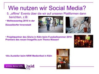 Weltwassertag 2010 in der  Düsseldorfer Innenstadt Projektpartner des Gloria in Köln beim Fussballsommer 2010: Premiere des neuen Imagefils zum Thema Wasser!  Als Austeller beim NRW Medienfest in Köln Wie nutzen wir Social Media? 5. „offline“ Events über die wir auf unseren Plattformen dann berichten, z.B:  