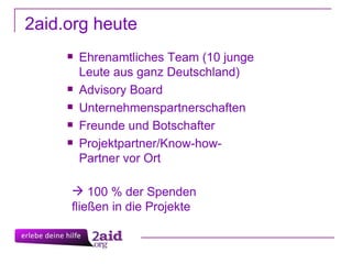 2aid.org heute 100 % der Spenden fließen in die Projekte Ehrenamtliches Team (10 junge Leute aus ganz Deutschland) Advisory Board Unternehmenspartnerschaften Freunde und Botschafter Projektpartner/Know-how-Partner vor Ort 