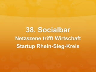 38. Socialbar
Netzszene trifft Wirtschaft
Startup Rhein-Sieg-Kreis
 