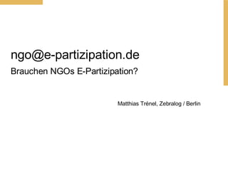 [email_address] Brauchen NGOs E-Partizipation? Matthias Tr énel, Zebralog / Berlin 