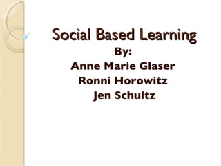 Social Based Learning By:  Anne Marie Glaser  Ronni Horowitz  Jen Schultz 