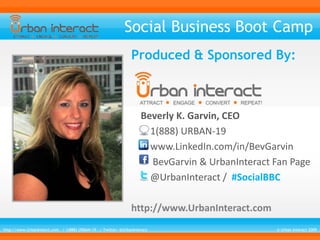 Social Business Boot Camp Produced & Sponsored By:     Beverly K. Garvin, CEO         1(888) URBAN-19         www.LinkedIn.com/in/BevGarvin BevGarvin & UrbanInteract Fan Page         @UrbanInteract /  #SocialBBC http://www.UrbanInteract.com http://www.UrbanInterct.com   / 1(888) URBAN-19   / Twitter: @UrbanInteract                                                                                                          © Urban Interact 2009 
