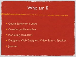 Who am I? Couch Surfer for 4 years Creative problem solver Marketing consultant Designer / Web Designer / Video Editor / Speaker Jokester 