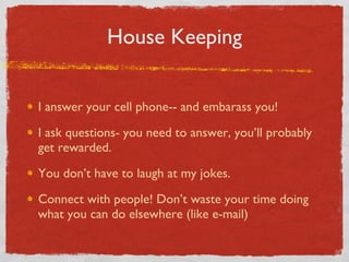 House Keeping I answer your cell phone-- and embarass you! I ask questions- you need to answer, you’ll probably get rewarded. You don’t have to laugh at my jokes. Connect with people! Don’t waste your time doing what you can do elsewhere (like e-mail) 