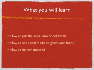 What you will learn How to put the social into Social Media How to use social media to grow your brand How to be remembered 