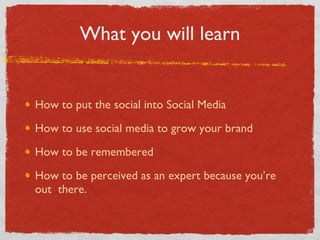 What you will learn How to put the social into Social Media How to use social media to grow your brand How to be remembered How to be perceived as an expert because you’re out  there. 
