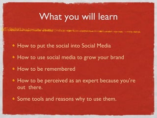 What you will learn How to put the social into Social Media How to use social media to grow your brand How to be remembered How to be perceived as an expert because you’re out  there. Some tools and reasons why to use them. 