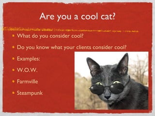Are you a cool cat? What do you consider cool? Do you know what your clients consider cool? Examples: W.O.W. Farmville Steampunk 