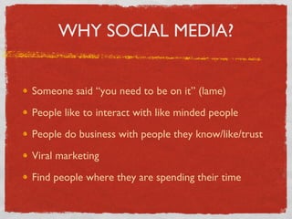 WHY SOCIAL MEDIA? Someone said “you need to be on it” (lame) People like to interact with like minded people People do business with people they know/like/trust Viral marketing Find people where they are spending their time 
