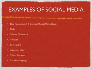 EXAMPLES OF SOCIAL MEDIA Blog (Comments/FB Connect/TweetMeme/Buzz) Flickr Twitter / Facebook Youtube Foursquare Amazon / Ebay Yahoo Answers Couchsurfing.org 