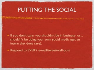 PUTTING THE SOCIAL If you don’t care, you shouldn’t be in business- or... shouldn’t be doing your own social media (get an intern that does care). Respond to EVERY e-mail/tweet/wall-post 
