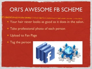ORI’S AWESOME FB SCHEME Your hair never looks as good as it does in the salon. Take professional photo of each person Upload to Fan Page Tag the person 
