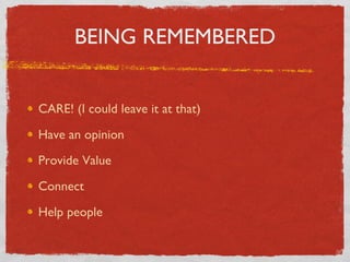 BEING REMEMBERED CARE! (I could leave it at that) Have an opinion Provide Value Connect Help people 