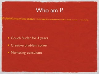 Who am I? Couch Surfer for 4 years Creative problem solver Marketing consultant 