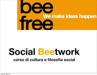 Social Beetwork
corso di cultura e ﬁlosoﬁa social
lunedì 22 aprile 13
 