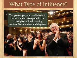 What Type of Inﬂuence?
You go to a play and really hate it,
but at the end, everyone in the
crowd gives a loud standing
ovation. You stand up and clap too.
 