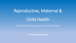 Reproductive, Maternal &
Child Health
Social & Behavioral aspects of Public Health
Dr. Monika Maheshwari
 