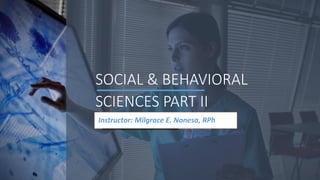 SOCIAL & BEHAVIORAL
SCIENCES PART II
Instructor: Milgrace E. Nonesa, RPh
 