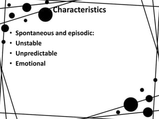 Characteristics
• Spontaneous and episodic:
• Unstable
• Unpredictable
• Emotional