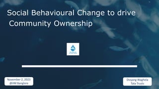 Social Behavioural Change to drive
Community Ownership
November 2, 2023
@IIM Banglore
Divyang Waghela
Tata Trusts
 