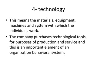 4- technology
• This means the materials, equipment,
machines and system with which the
individuals work.
• The company purchases technological tools
for purposes of production and service and
this is an important element of an
organization behavioral system.
 