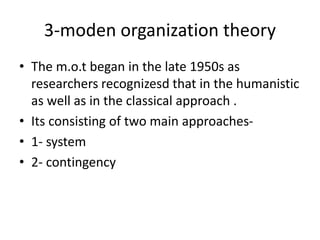 3-moden organization theory
• The m.o.t began in the late 1950s as
researchers recognizesd that in the humanistic
as well as in the classical approach .
• Its consisting of two main approaches-
• 1- system
• 2- contingency
 