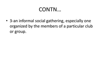 CONTN…
• 3-an informal social gathering, especially one
organized by the members of a particular club
or group.
 