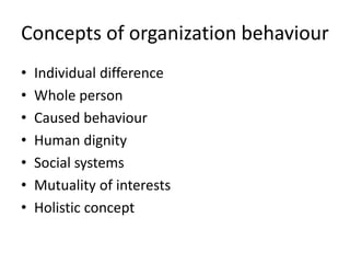 Concepts of organization behaviour
• Individual difference
• Whole person
• Caused behaviour
• Human dignity
• Social systems
• Mutuality of interests
• Holistic concept
 