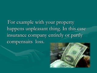 For example with your property happens unpleasant thing. In this case insurance company entirely or partly  compensaitsloss.