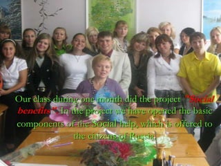 Our class during one month did the project "Social benefits". In the project we have opened the basic components of the Social help, which is offered to the citizens of Russia. 