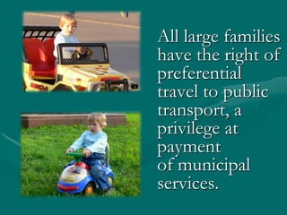 Alllarge families have the right of preferential travel to public transport, a                                                  privilege at  payment                                                              of municipal services. 