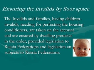 Ensuring the invalids by floor spaceThe Invalids and families, having children-invalids, needing for perfecting the housing conditioners, are taken on the account and are ensured by dwelling premises in the order, provided legislation to Russia Federations and legislation an                                 subjects to Russia Federations. 