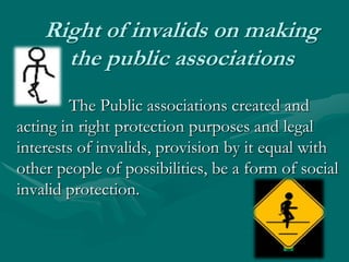 Right of invalids on making the public associationsThe Public associations created and acting in right protection purposes and legal interests of invalids, provision by it equal with other people of possibilities, be a form of social invalid protection.