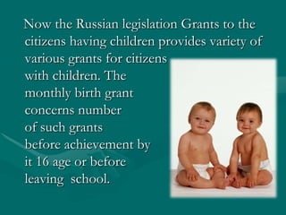Now the Russian legislation Grants to the citizens having children provides variety of various grants for citizens with children. The monthlybirth grant concerns number of such grants before achievement by it 16 age or before leaving school.