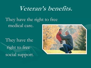 Veteran’s benefits.They have the right to free medical care.They have the right to free social support.