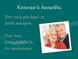 Veteran’s benefits.They have privileges in public transport.They have booked places in the sanatoriums.