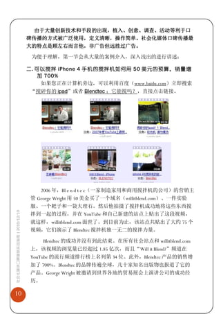 由于大量创新技术和手段的出现，植入、创意、调查、活动等利于口
                             碑传播的方式被广泛使用，定义清晰，操作简单。社会化媒体口碑传播最
                             大的特点是顾左右而言他，非广告但远胜过广告。

                              为便于理解，第一节会从大量的案例介入，深入浅出的进行讲述：

                             二. 可以搅拌 iPhone 4 手机的搅拌机如何用 50 美元的预算，销量增
                                 加 700%
                                  如果您正在计算机旁边，可以利用百度（www.baidu.com）立即搜索
                              “搅碎你的 ipad”或者 Blendtec ：它能搅吗？，直接点击链接。




                                 2006 年，Bl e n d t e c（一家制造家用和商用搅拌机的公司）的营销主
                              管 George Wright 用 50 美金买了一个域名（willitblend.com）、一件实验
                              服、一个耙子和一袋大理石。然后他拍摄了搅拌机成功地将这些东西搅
社会化媒体口碑营销实战指南 | 2010/12/10




                              拌到一起的过程，并在 YouTube 和自己新建的站点上贴出了这段视频，
                              就这样，willitblend.com 面世了。到目前为止，该站点共贴出了大约 75 个
                              视频，它们演示了 Blendtec 搅拌机独一无二的搅拌力量。

                                   Blendtec 的成功并没有到此结束。在所有社会站点和 willitblend.com
                              上，该视频的浏览量已经超过 1.85 亿次，而且“Will it Blend?”频道在
                              YouTube 的流行频道排行榜上名列第 34 位。此外，Blendtec 产品的销售增
                              加了 700%。Blendtec 的品牌传遍全球，几十家知名出版物也报道了它的
                              产品。George Wright 被邀请到世界各地的贸易展会上演讲公司的成功经
                              历。

10
 