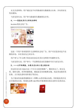 社交关系网络：用户通过这个应用做成的头像被展示出来，并向其好友
                             发送通知；

                              与好友的互动：用户参与做成的头像被朋友分享；

                              4、——您喜欢用什么样的品牌啊

                              Brickfish 的社会化广告。




                              这是一个用户喜欢使用什么品牌的社会化广告，用户可以发表对这个品
                             牌的评论，并在其好友之间分享。

                              用户参与了什么牌子的活动信息会在其社交网络中传播和分享；

                              与好友的互动：用户参与一个品牌的活动信息随时可以与好友分享；

                              5、——以市场调查、征集为名头的小型主题活动

                              经过针对白沙·
                                    尚品白近三个月左右的营销推广，期间举办了：积分兑
                             奖、限时交换、世界杯激情夜、挑战麦克风欢畅聚京城、尚品男动漫有奖
社会化媒体口碑营销实战指南 | 2010/12/10




                             征集、大片抢先看时尚伴我行等活动，

                              为了提高其高端类规格钻石·国嘴 120 的市场认知度，同时提高其在北
                             京市场的知名度，特委托品牌 CBD 网站开展调查问卷以及积分兑奖活动。




18
 