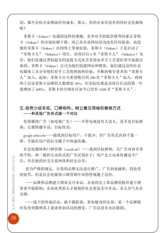 切，都不会给企业增添任何成本。那么，你的企业有没有利用社会化媒体
                             呢？

                              菲斯卡（Fiskars）也遇到这样的难题，竞争对手的低价格等因素让菲斯
                             卡（Fiskars）的市场份额下降，而已有企业网站因为没有任何新意，也没
                             能给菲斯卡（Fiskars）在网络上带来好处，菲斯卡（Fiskars）于是启动了
                             “菲斯卡人”（fiskateer）项目。该项目以 4 名“菲斯卡人”（fiskateer）为
                             首，他们是通过类似超女的选拔方式从全美国众多手工艺爱好者中选拔出
                             来的，菲斯卡（Fiskars）公司为他们创建网站和博客，他们通过这些社会
                             化媒体工具分享他们对手工艺的热情和经验，不断的吸引更多的“菲斯卡
                             人”加入，起初，菲斯卡公司希望吸引到 200 名“菲斯卡人”加入，将网
                             络上讨论菲斯卡品牌的人数增加 10%，但实际结果是该项目启动的第一年
                             就增加了 600%，菲斯卡的全球社区如今已经有 5500 名“菲斯卡人”。



                             五. 投资少成本低，口碑相传、树立意见领袖的营销方式
                              ——和其他广告形式做一个对比

                              传统媒体广告（如电视广告）——不管电视前有人没人、是不是目标群
                             体，它都照播不误，目标性差；

                              google adwords——能找到目标用户，干扰少，但广告形式内容千篇一
                             律，不能在用户的社交圈子中快速传播；

                              社会化媒体和口碑营销（social ad）——找到目标群体，且广告内容非常
                             的个性，和一般的互动形式的广告区别在于：用户会主动来传播这个广
社会化媒体口碑营销实战指南 | 2010/12/10




                             告，并在他的社交关系网络和好友分享；

                              更为严格的规定，让您的品牌无法进行推广，广告到处碰壁，四处受
                             到处罚，但是社会化媒体口碑营销中却恰恰规避了这些。

                              ——品牌和品牌建立博客无可非议，企业的员工和品牌的粉丝建立博
                             客更不能限制；企业优秀的人才展现给社会更加无可非议，名人名气名企
                             名牌。

                              ——线下的终端活动，搞个摄影展，参加健身俱乐部，某一个品牌粉
                             丝发布到微博客上谈谈参加活动的感受，广告法没有办法限制；

28
 