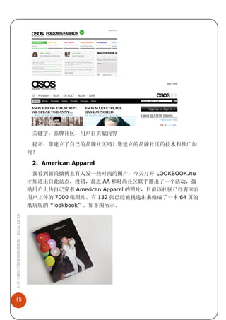 关键字：品牌社区，用户自贡献内容

                              提示：您建立了自己的品牌社区吗？您建立的品牌社区的技术和推广如
                             何？

                              2. American Apparel
                              我看到新浪微博上有人发一些时尚的图片，今天打开 LOOKBOOK.nu
                             才知道出自此站点，没错，最近 AA 和时尚社区联手推出了一个活动，鼓
                             励用户上传自己穿着 American Apparel 的照片，目前该社区已经有来自
                             用户上传的 7000 张照片，有 132 张已经被挑选出来做成了一本 64 页的
                             纸质版的“lookbook”。如下图所示。
社会化媒体口碑营销实战指南 | 2010/12/10




38
 