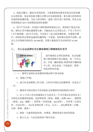 5、创造引爆点，激发分享的欲望。当需要把你品牌差异化定位给传播
                             出去的时候，你必须创造引爆点点燃人们交流的欲望，要么植入的母体具
                             有强烈的传播价值，当民工和汪峰在一起唱《春天里》的时候，你怎么没
                             有想到他在 MTV 里面吸的是你的卷烟？

                              6、用户产生内容。打造好口碑的素材和创意之后，你的客户就会讨论
                             你。相信江苏中烟会感谢周久耕，当抽南京九五至尊之后，产生了至少于
                             1 万个新闻稿，500 万个讨论，不会低于 2 亿元的传播价值。在搜索引擎
                             中，网络狂欢会帮你迅速的传播到每一个角落。同时推出的两个品牌，南
                             京九五至尊相关网页约 369,000 篇，芙蓉王蔚蓝星空为关网页约 58,300
                             篇。

                             二、 中小企业品牌社会化媒体营销口碑营销的红宝书


                                                请不要相信大师们的神论，社会化媒
                                               体口碑营销绝不是万精油，是一个苦力
                                               活，不是一蹴而就的.需要坚持不懈的艰
                                               辛工作，而且也是一个创意活，需要一
                                               些技术性的含量。

                              （一）、烟草行业的社会化媒体营销由四个部分组成

                                  ☆、基础工作级：

                                  1、成立社会化媒体工作小组，已经向中国社会化媒体第一名迈出了
                             一步。
社会化媒体口碑营销实战指南 | 2010/12/10




                                  2、邀请本书的出版公司及其他社会化媒体培训机构进行培训。

                                  3、在 15 个以上社会化媒体以个人的名义（千万不要以企业的名义）
                             开辟社会化媒体的战场。包括博客类（新浪、搜狐、品牌 CBD）、微博客
                             （新浪、QQ、搜狐）、问答类（百度知道、QQ 问答）、百科类（百度百
                             科、互动百科）、SNS 社交网站类（开心、人人）、论坛群组类（豆瓣、
                             天涯、贴吧、猫扑）

                                  4、准备一大批的原创内容，对博客、微博客进行实时的更新。

                                  5、投入人力，与关注你的用户展开对话。

46
 