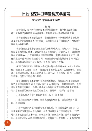 社会化媒体口碑营销实战指南
                                        中国中小企业品牌实践版

                                             I. 前言
                               非常荣幸，作为“社会化媒体建设的开拓者，数字化互动的创新
                             者”用小册子这种特殊的方式和您一起共同分享社会媒体口碑营销。

                               非常感谢您对本册子的阅读，您的鉴赏和每一个批注将为您的品牌
                             以及中小企业发展作出杰出的贡献，您也作为本册子的顾问之一为本书出
                             版提供动力和支持。

                               作者的重点是让中小企业企业高管和战略人员、策划人员、营销人
                             员以及正为发展、成本、老板的预算头疼欲裂的广告媒介人员，知道并掌
                             握如何利用 WEB2.0 营销手段来创新您的品牌。本书中列举和分析了大量
                             有关企业开展 WEB2.0 营销的范例，希望借此呼唤在传统营销套路中的人
                             们，在掩卷之后立刻付诸于行动，亦不至于落伍与时代。

                               美国《时代周刊》将年度人物赋予给每一个普通 Web2.0 参与者时宣
                             称：WEB2.0 不仅改变了世界，而且改变了世界的方式，这就意味着，如果
                             谁不正视这种力量，不追上它的步伐，这个人不仅仅落后于时代，还将迷
                             失道路，连怎么去追赶都不知道。

                               诸多的疑问将在本手册中得到研究和解决，当然您的中小企业品牌
                             营销不仅仅面临如下 10 个问题，我们是从问题出发，用案例来分析，直接
                             可以用作方法来执行，当然，帮你解决的是如何支持您的品牌快速挺进，
社会化媒体口碑营销实战指南 | 2010/12/10




                             用大家很熟悉的话开始我们的奇妙之旅：新思维、大手笔、超常规。

                               1、您的品牌是否在寻找新的蓝海，杀出一条生路？

                               2、全国性品牌跃马扬鞭、奋蹄疾驰的壮观景象，您的品牌如何创
                             新、再续辉煌？

                               3、高度信息化的现代营销方式崭露头角。大网络形成的全国统一大
                             市场荡平了市场分割的深沟纵壑，使全国市场形成了平面的海洋。“平”
                             是未来市场状态的基本特征，市场是平的，网络是平的，营销手段也是平
                             的。工商零之间、品牌和消费者之间，距离近了，变化快了，要求也更高

   4
 