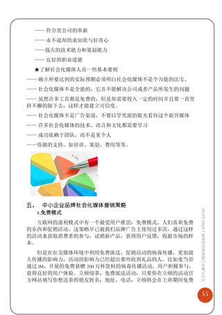 —— 符合贵公司的革新
 —— 永不退却的求知欲与好奇心
 ——强大的技术能力和策划能力
 —— 良好的职业道德
 ★了解社会化媒体人员一些基本要则
—— 确立所要达到的实际预期必须明白社会化媒体不是个万能的法宝。
—— 社会化媒体不是全能的，它并不能解决公司或者产品所发生的问题
—— 虽然许多工具都是免费的，但是却需要投入一定的时间并且要一直坚
持不懈的做下去，这样才能建立可信度。
—— 社会化媒体不是广告渠道，不要以学究派的眼光看待这个新兴媒体
—— 许多社会化媒体的技术、语言和文化都需要学习
—— 成功依赖于团队，而不是某个人
——资源的支持，如培训、策划、费用等等。




五、 中小企业品牌社会化媒体营销策略                      社会化媒体口碑营销实战指南 | 2010/12/10

  1.免费模式
   互联网的盈利模式中有一个最受用户推崇：免费模式。人们喜欢免费
的东西和促销活动。这策略早已被我们品牌广告主使用过多次，通过这样
的活动来获取消费者的参与，试销新产品，获得用户反馈，收据市场的样
本。
  但是在社交媒体环境中利用免费派送，促销活动的病毒传播，更加放
大传播的影响力，活动的影响力已经超出那些收到礼品的人。比如麦当劳
通过 IM，开展的免费获赠 200 万杯饮料的病毒传播活动。用户积极参与，
获得良好的用户体验。立顿绿茶，免费派送活动，只要你在立顿的活动官
方网站填写你想送茶的朋友姓名，地址，电话，立顿将会在上班期间免费

                                            55
 